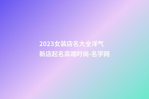 2023女装店名大全洋气 新店起名高端时尚-名学网-第1张-店铺起名-玄机派